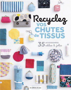 Recyclez vos chutes de tissus. 35 accessoires utiles et jolis - Kato Miyuki ; Shirai Yukari ; Nishimori Megumi ; K