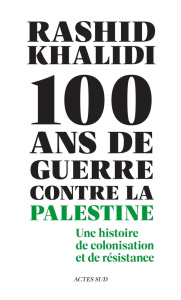 Cent ans de guerre contre la Palestine. Une histoire de colonisation et de résistance - Khalidi Rashid ; Maherzi Khedija