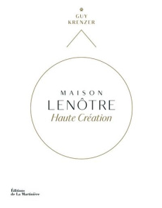 Maison Lenôtre. Haute création - Krenzer Guy ; Faccioli Caroline ; Chatelain Marion