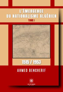 L'émergence du nationalisme algérien. Tome I: 1515 / 1953 - Bencherif Ahmed