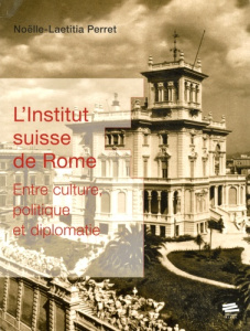 L'Institut suisse de Rome. Entre culture, politique et diplomatie - Perret Noëlle-Laetitia