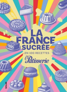 La France sucrée en 150 recettes - FOU DE PATISSERIE