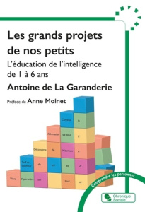 Les grands projets de nos petits. L'éducation de l'intelligence de 1 à 6 ans - La Garanderie Antoine de ; Moinet Anne