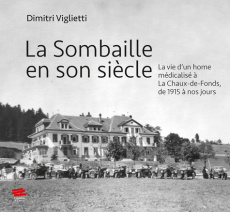 La Sombaille en son siècle. La vie d'un home medicalisé a la Chaux-de-Fonds, de 1915 à nos jours - Viglietti Dimitri ; Schwarb Christophe ; Bolay Mer