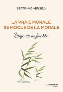 La vraie morale se moque de la morale. Eloge de la finesse - Vergely Bertrand