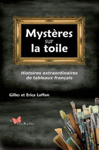 Mystères sur la toile. Histoires extraordinaires de tableaux français - Laffon Gilles ; Laffon Erica