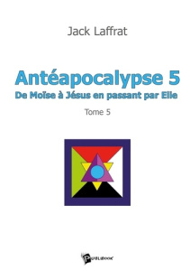 Antéapocalypse - Tome 5. De Moïse à Jésus en passant par Elie - Laffrat Jack