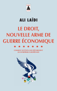 Le droit, nouvelle arme de guerre économique. Comment les Etats-Unis déstabilisent les entreprises e - Laïdi Ali