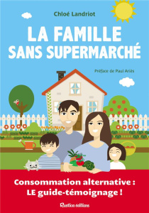La famille sans supermarché. Consommation alternative : le guide témoignage ! - Landriot Chloé ; Ariès Paul ; Fritz Johanna