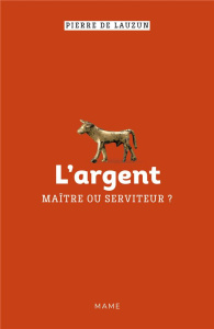 L'argent. Maître ou serviteur ? - Lauzun Pierre de