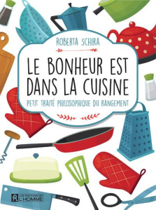 Le bonheur est dans la cuisine. Petit traité philosophique du rangement - Schira Roberta ; Thériault Marie-José