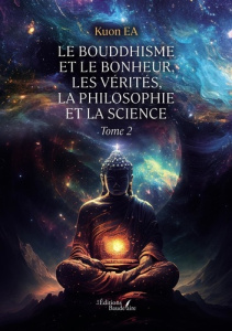Le bouddhisme et le bonheur, les vérités, la philosophie et la science. Tome 2 - Ea Kuon