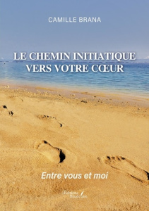 Le chemin initiatique vers votre coeur. Entre vous et moi - Brana Camille