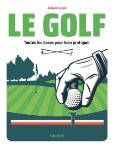 Le golf. Toutes les bases pour bien pratiquer - Le Gall Antoine ; Guérin Jean-Luc