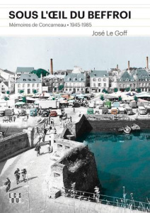 Sous l'oeil du beffroi. Mémoires de Concarneau (1945-1985) - Le Goff José ; Lecomte Sophie