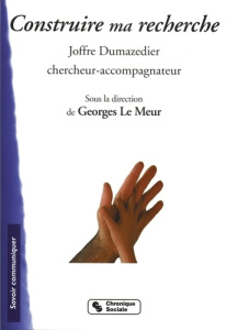 Construire ma recherche. Joffre Dumazedier, chercheur-accompagnateur - Le Meur Georges ; Dumazedier Joffre