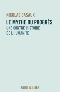 Le mythe du progrès. Une contre-histoire de l'humanité - Casaux Nicolas
