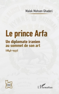 Le prince Arfa. Un diplomate iranien au sommet de son art (1846-1937) - Ghaderi Malek Mohsen