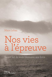 Nos vies à l'épreuve. Ils ont fait de leurs blessures une force - Lebas Maya