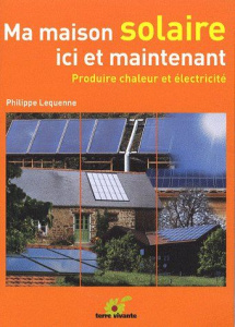 Ma maison solaire ici et maintenant. Produire chaleur et électricité - Lequenne Philippe