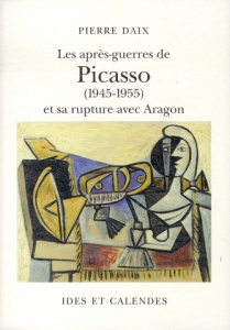 Les après-guerres de Picasso (1945-1955) et sa rupture avec Aragon - Daix Pierre