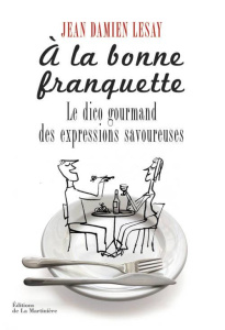 A la bonne franquette. Dictionnaire gourmand des expressions savoureuses de la table, de la cuisine - Lesay Jean-Damien