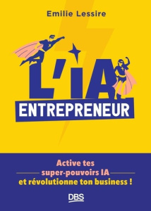 L'IA entrepreneur. Active tes super-pouvoirs IA et révolutionne ton business ! - Lessire Emilie ; Boulanger Philippe