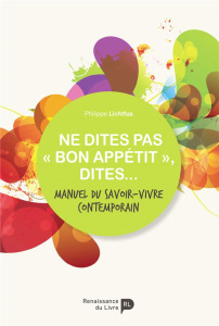 Ne dites pas "bon appétit", dites... Manuel du savoir-vivre contemporain - Lichtfus Philippe