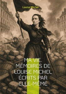 Ma Vie. Mémoires de Louise Michel écrits par elle-même. Le témoignage d'une révolutionnaire anarchis - Michel Louise