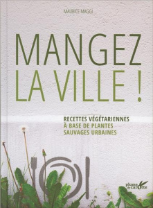 Mangez la ville ! Recettes végétariennes à base de plantes sauvages urbaines - Maggi Maurice ; Debord Didier ; Cantin-Sablé Virgi