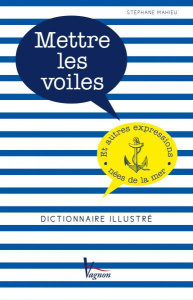 Mettre les voiles et autres expressions nées de la mer. Dictionnaire illustré - Mahieu Stéphane
