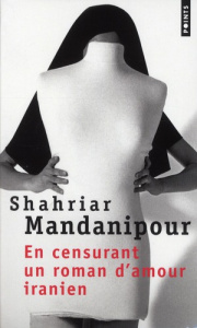 En censurant un roman d'amour iranien - Mandanipour Shahriar ; Khalili Sara ; Sarotte Geor