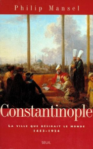 Constantinople. La ville que désirait le monde, 1453-1924 - Mansel Philip