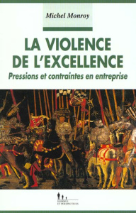 La violence de l'excellence. Pressions et contraintes en entreprise - Monroy Michel