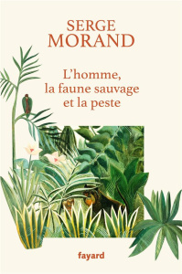 L'homme, la faune sauvage et la peste. La colère d'un écologue de combat - Morand Serge