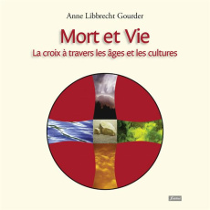 Mort et vie. La croix à travers les âges et les cultures - Libbrecht Gourdet Anne