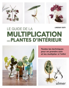 Le guide de la multiplication des plantes d'intérieur. Toutes les techniques pour en prendre soin et - Sisti Lindsay ; Willery Didier