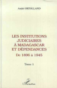 Les institutions judiciaires à Madagascar et dépendances. 1 Tome 1: de 1896 à 1945 - Ortolland André