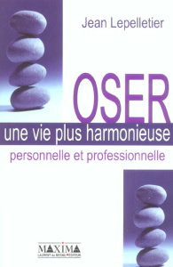 Oser une vie plus harmonieuse personnelle et professionnelle - Lepelletier Jean