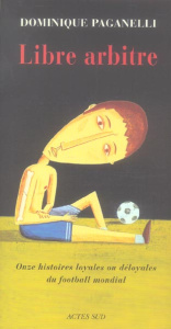 Libre arbitre. Onze histoires loyales ou déloyales du football mondial - Paganelli Dominique