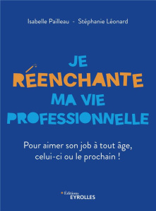Je réenchante ma vie professionnelle. Pour aimer son job à tout âge, celui-ci ou le prochain ! - Pailleau Isabelle ; Léonard Stéphanie