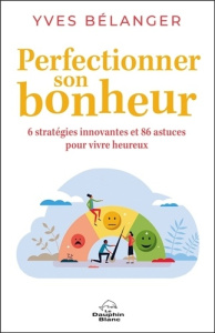 Perfectionner son bonheur. 6 stratégies innovantes et 86 astuces pour vivre heureux - Bélanger Yves