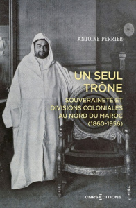Un seul trône. Souveraineté et divisions coloniales au Maroc (1860-1956) - Perrier Antoine