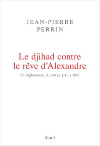 Le djihad contre le rêve d'Alexandre. En Afghanistan, de 330 avant J-C à 2016 - Perrin Jean-Pierre