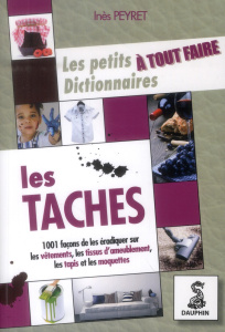 Le petit dictionnaire à tout faire des taches. Sur les vêtements, tissus d'ameublement, tapis et moq - Peyret Inès