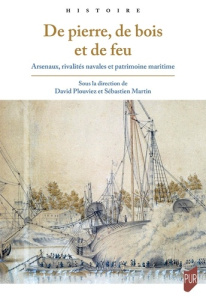 De pierre, de bois et de feu. Arsenaux, rivalités navales et patrimoine maritime - Plouviez David ; Martin Sébastien