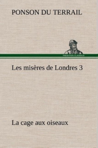 Les misères de Londres 3. La cage aux oiseaux - Ponson Du terrail ; Ponson Du terra