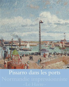 Pissarro dans les ports. Rouen, Dieppe, Le Havre - Posselle Laurence