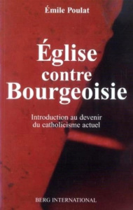 Eglise contre Bourgeoisie. Introduction au devenir du catholicisme actuel - Poulat Emile