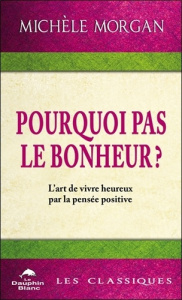 Pourquoi pas le bonheur ? L'art de vivre heureux par la pensée positive - Morgan Michèle
